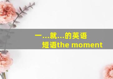 一...就...的英语短语the moment